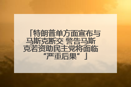 特朗普单方面宣布与马斯克断交 警告马斯克若资助民主党将面临“严重后果”
