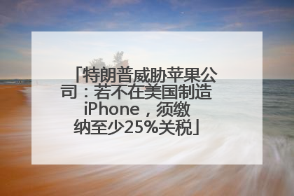 特朗普威胁苹果公司：若不在美国制造iPhone，须缴纳至少25%关税