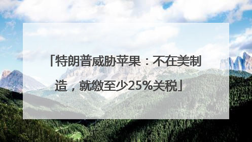 特朗普威胁苹果：不在美制造，就缴至少25%关税