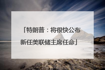 特朗普：将很快公布新任美联储主席任命