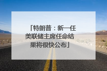 特朗普：新一任美联储主席任命结果将很快公布