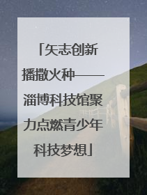 矢志创新 播撒火种——淄博科技馆聚力点燃青少年科技梦想