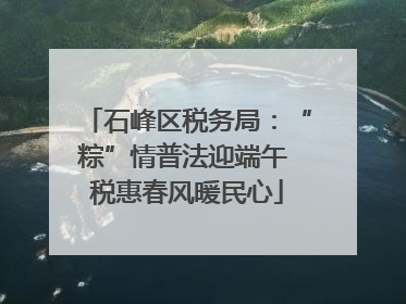 石峰区税务局：“粽”情普法迎端午 税惠春风暖民心