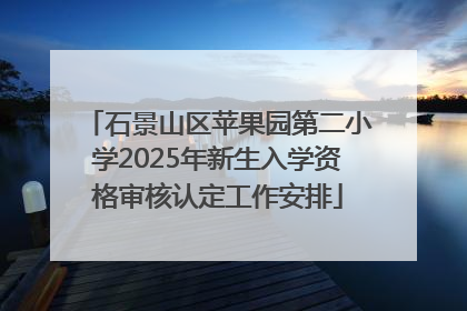 石景山区苹果园第二小学2025年新生入学资格审核认定工作安排