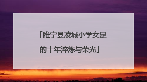 睢宁县凌城小学女足的十年淬炼与荣光
