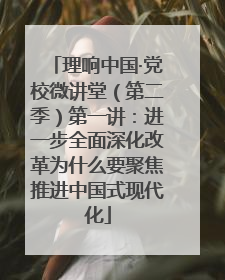 理响中国·党校微讲堂（第二季）第一讲：进一步全面深化改革为什么要聚焦推进中国式现代化