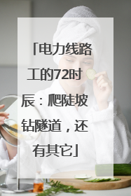 电力线路工的72时辰：爬陡坡钻隧道，还有其它