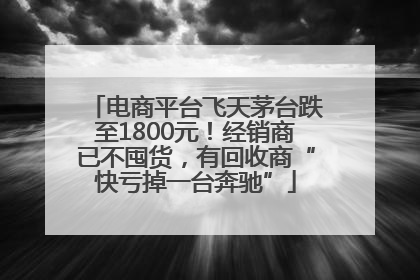 电商平台飞天茅台跌至1800元！经销商已不囤货，有回收商“快亏掉一台奔驰”