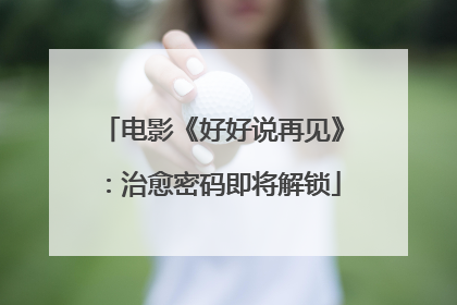 电影《好好说再见》：治愈密码即将解锁