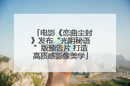 电影《恋曲尘封》发布“光阴秘语”版预告片 打造高质感影像美学