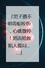 男子遭不明毒蛇咬伤，心跳骤停！然而抢救陷入僵局……