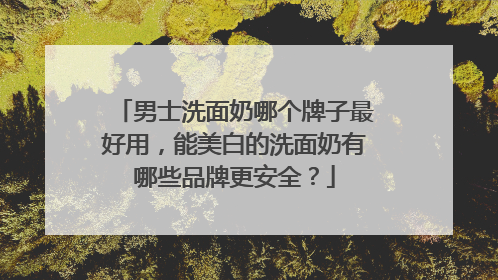 男士洗面奶哪个牌子最好用，能美白的洗面奶有哪些品牌更安全？