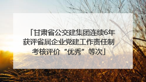 甘肃省公交建集团连续6年获评省属企业党建工作责任制考核评价“优秀”等次