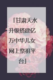 甘肃天水升级搭建亿万中华儿女网上祭祖平台