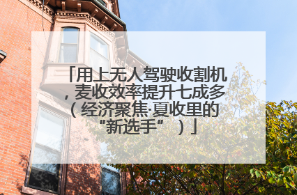 用上无人驾驶收割机，麦收效率提升七成多（经济聚焦·夏收里的“新选手”）