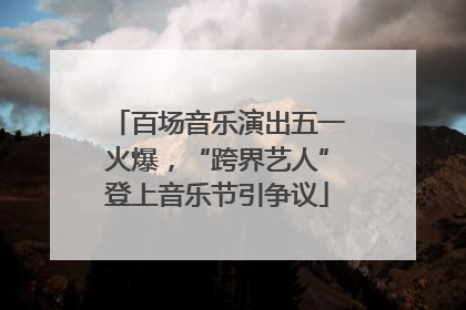百场音乐演出五一火爆，“跨界艺人”登上音乐节引争议