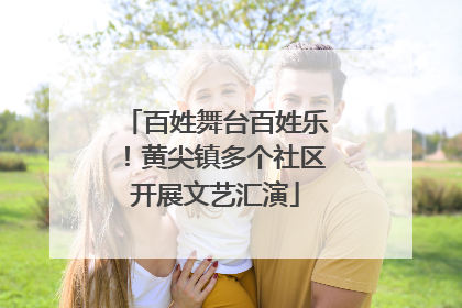 百姓舞台百姓乐！黄尖镇多个社区开展文艺汇演