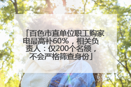 百色市直单位职工购家电最高补60％，相关负责人：仅200个名额，不会严格筛查身份