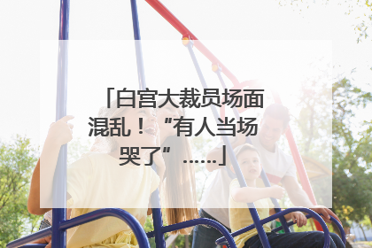白宫大裁员场面混乱！“有人当场哭了”……