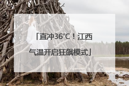 直冲36℃！江西气温开启狂飙模式