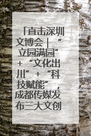 直击深圳文博会｜“立园满园”+“文化出川”+“科技赋能”，成都传媒发布三大文创领域合作清单