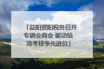 益阳资阳税务召开专题会商会 驱动绩效考核争先进位