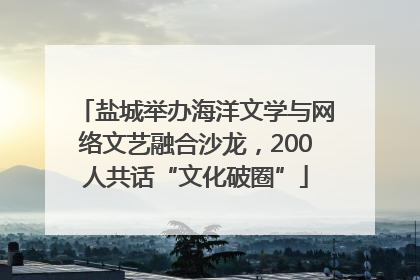 盐城举办海洋文学与网络文艺融合沙龙，200人共话“文化破圈”