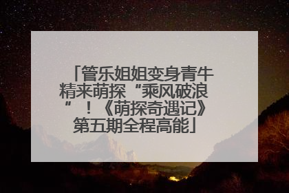 管乐姐姐变身青牛精来萌探“乘风破浪”！《萌探奇遇记》第五期全程高能