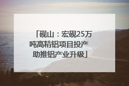 砚山：宏砚25万吨高精铝项目投产 助推铝产业升级