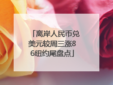 离岸人民币兑美元较周三涨86纽约尾盘点