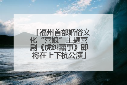 福州首部婚俗文化“喜娘”主题喜剧《虎纠囍事》即将在上下杭公演
