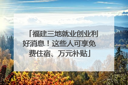福建三地就业创业利好消息！这些人可享免费住宿、万元补贴