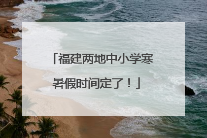 福建两地中小学寒暑假时间定了！