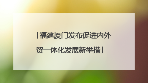 福建厦门发布促进内外贸一体化发展新举措