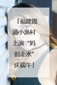 福建霞浦小渔村上演“妈祖走水”庆端午
