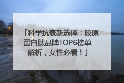 科学抗衰新选择：胶原蛋白肽品牌TOP6榜单解析，女性必看！