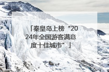 秦皇岛上榜“2024年全国游客满意度十佳城市”