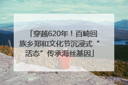 穿越620年！百崎回族乡郑和文化节沉浸式“活态”传承海丝基因