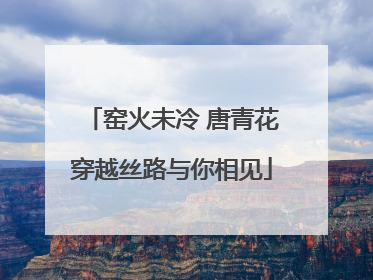 窑火未冷 唐青花穿越丝路与你相见
