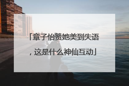 章子怡赞她美到失语，这是什么神仙互动