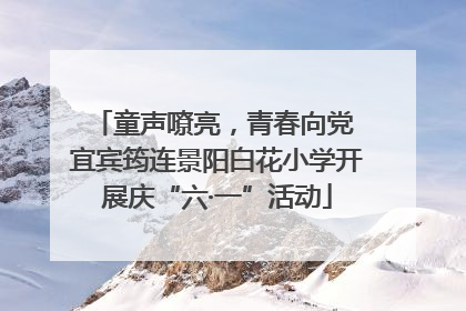 童声嘹亮，青春向党 宜宾筠连景阳白花小学开展庆“六·一”活动