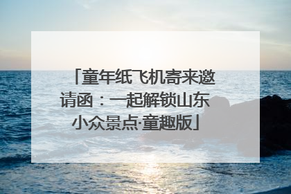 童年纸飞机寄来邀请函：一起解锁山东小众景点·童趣版