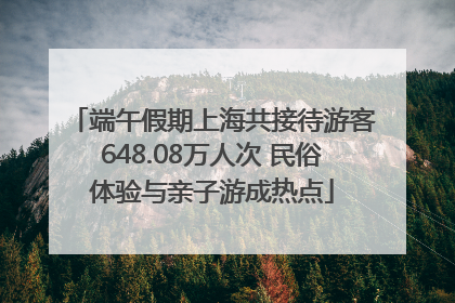 端午假期上海共接待游客648.08万人次 民俗体验与亲子游成热点