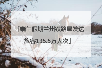 端午假期兰州铁路局发送旅客135.5万人次