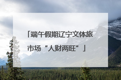 端午假期辽宁文体旅市场“人财两旺”