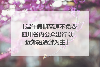 端午假期高速不免费 四川省内公众出行以近郊短途游为主
