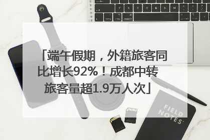 端午假期，外籍旅客同比增长92%！成都中转旅客量超1.9万人次
