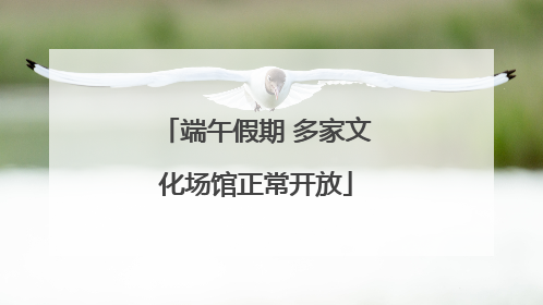 端午假期 多家文化场馆正常开放