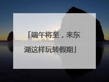 端午将至，来东湖这样玩转假期