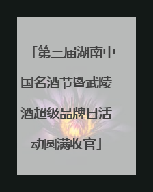 第三届湖南中国名酒节暨武陵酒超级品牌日活动圆满收官